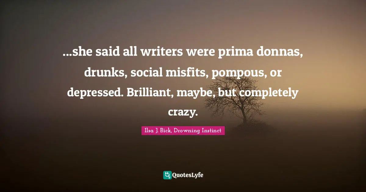 ...she said all writers were prima donnas, drunks, social misfits, pompous, or depressed. Brilliant, maybe, but completely crazy.