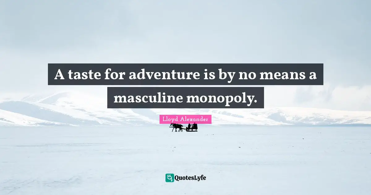 Lloyd Alexander Quotes: "A taste for adventure is by no means a masculine monopoly."