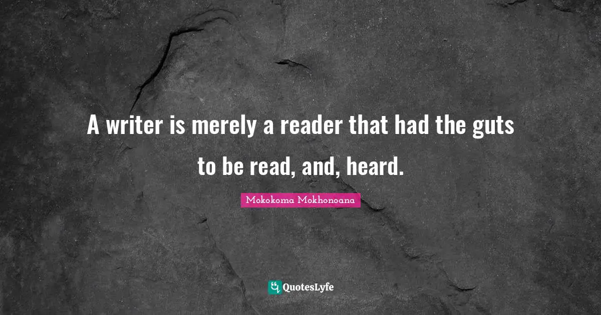 Readers Quotes: "A writer is merely a reader that had the guts to be read, and, heard."