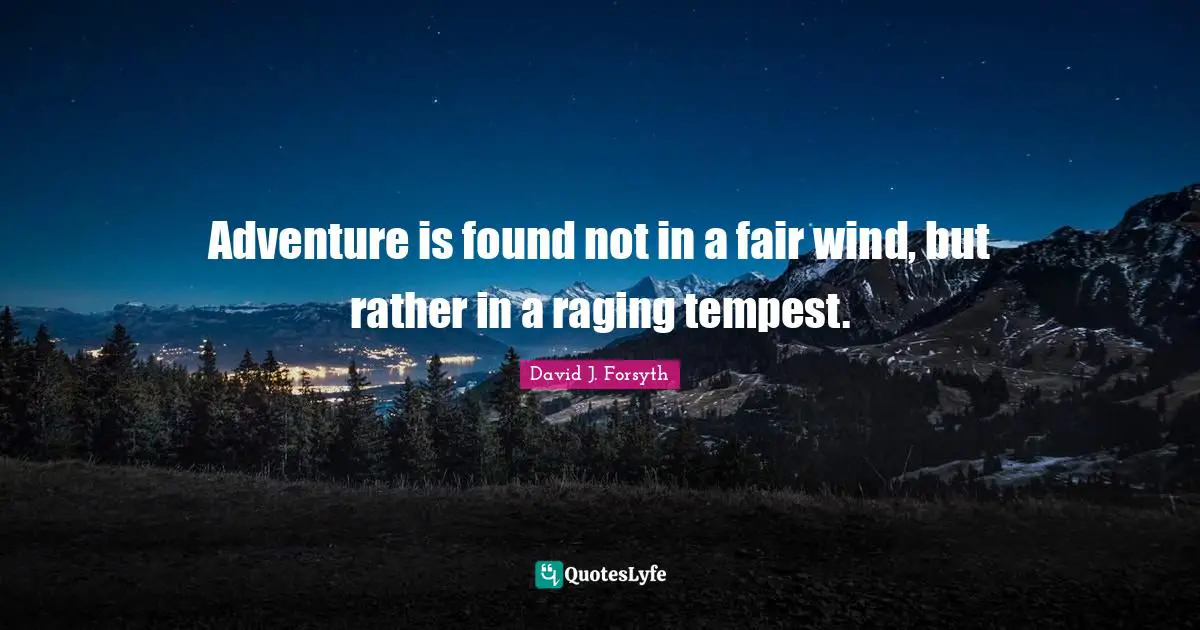 Adventure is found not in a fair wind, but rather in a raging tempest.