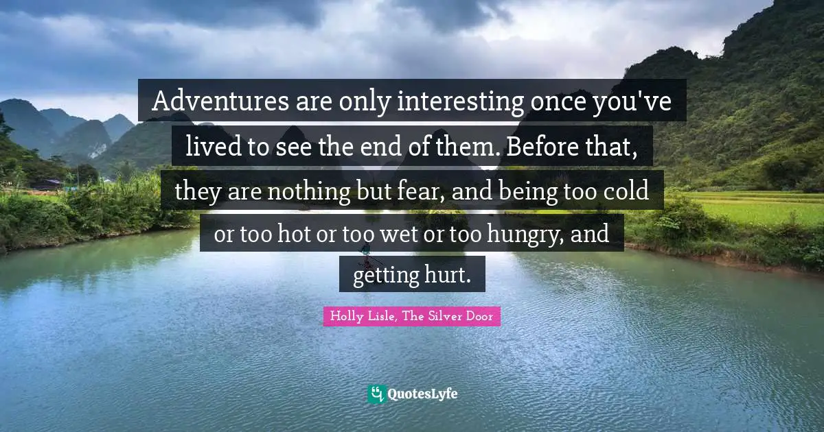 Adventures are only interesting once you've lived to see the end of them. Before that, they are nothing but fear, and being too cold or too hot or too wet or too hungry, and getting hurt.