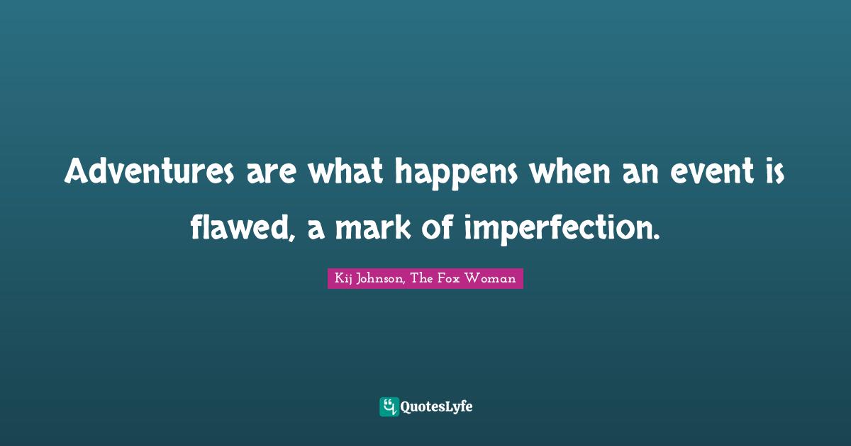 Adventures are what happens when an event is flawed, a mark of imperfection.