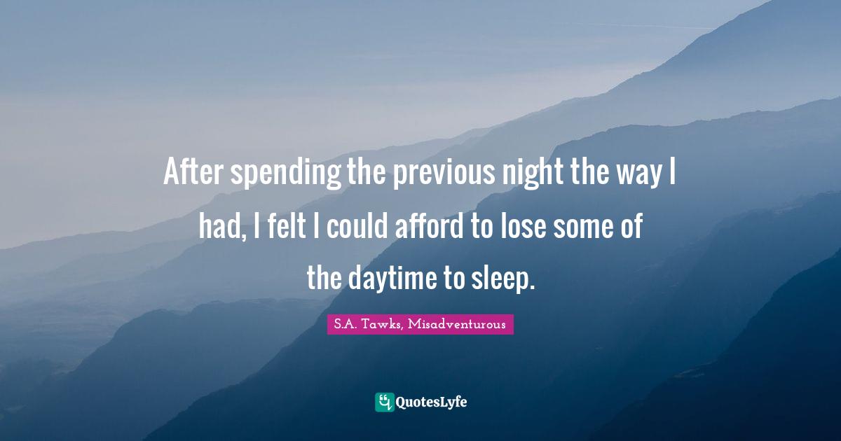 S.A. Tawks, Misadventurous Quotes: "After spending the previous night the way I had, I felt I could afford to lose some of the daytime to sleep."