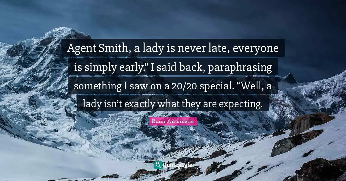 Agent Smith, a lady is never late, everyone is simply early.” I said back, paraphrasing something I saw on a 20/20 special. “Well, a lady isn’t exactly what they are expecting.