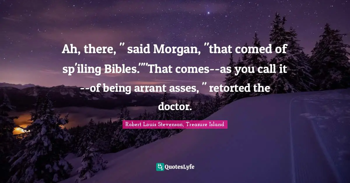 Ah, there, " said Morgan, "that comed of sp'iling Bibles.""That comes--as you call it--of being arrant asses, " retorted the doctor.