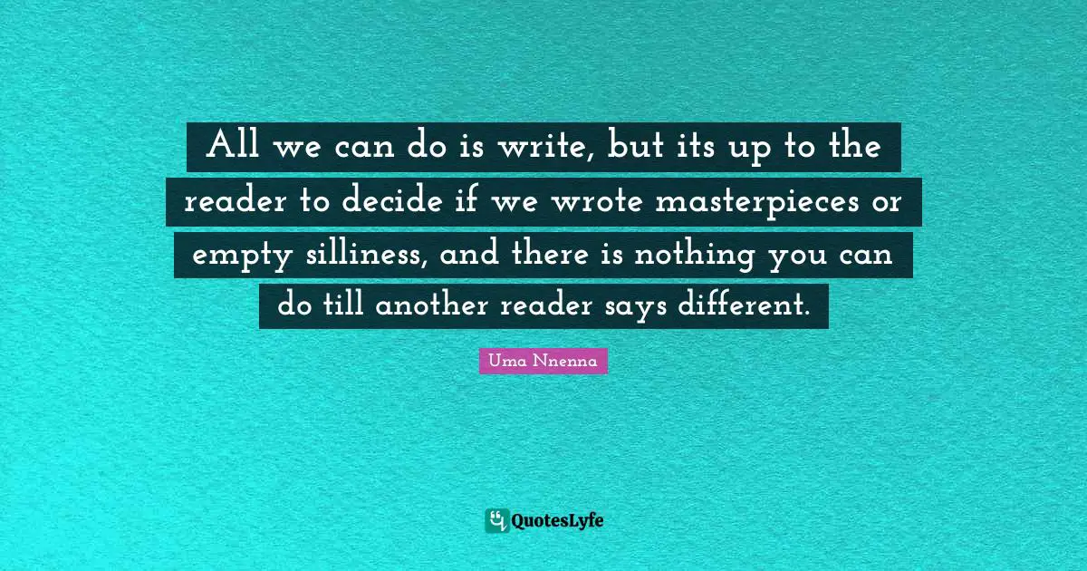 All we can do is write, but its up to the reader to decide if we wrote masterpieces or empty silliness, and there is nothing you can do till another reader says different.
