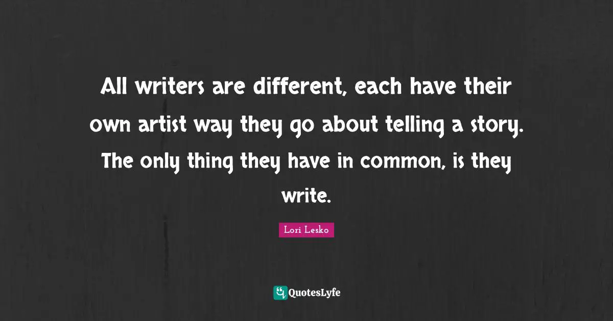 All writers are different, each have their own artist way they go about telling a story. The only thing they have in common, is they write.