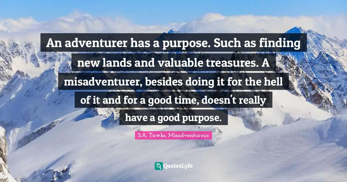 S.A. Tawks, Misadventurous Quotes: "An adventurer has a purpose. Such as finding new lands and valuable treasures. A misadventurer, besides doing it for the hell of it and for a good time, doesn't really have a good purpose."