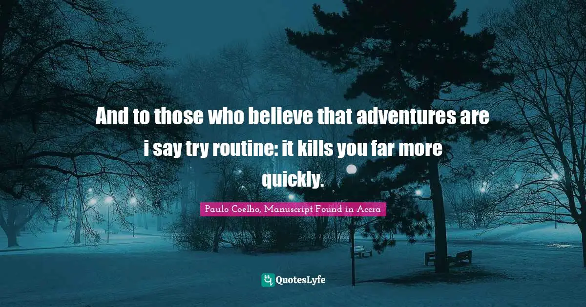 Paulo Coelho, Manuscript Found in Accra Quotes: And to those who believe that adventures are i say try routine: it kills you far more quickly.