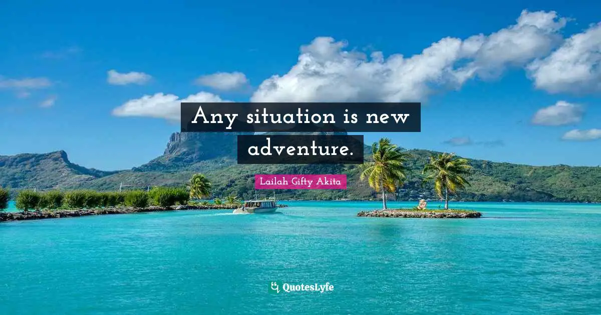 Any situation is new adventure.