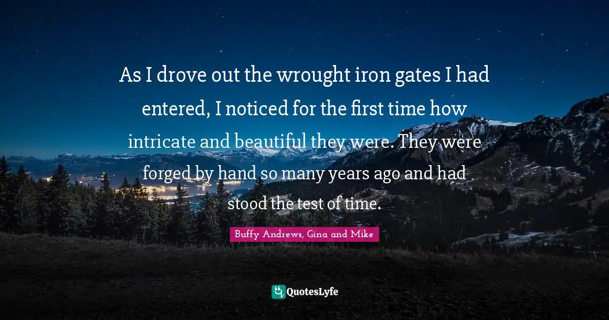 As I drove out the wrought iron gates I had entered, I noticed for the first time how intricate and beautiful they were. They were forged by hand so many years ago and had stood the test of time.