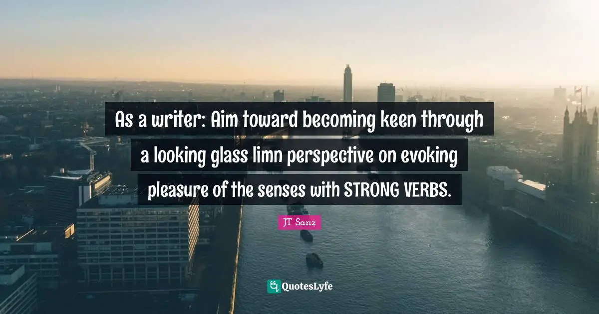 As a writer: Aim toward becoming keen through a looking glass limn perspective on evoking pleasure of the senses with STRONG VERBS.