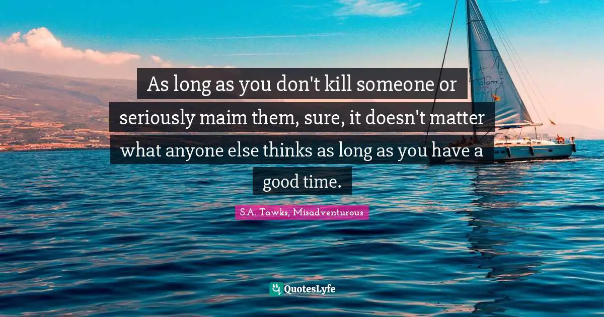 S.A. Tawks, Misadventurous Quotes: "As long as you don't kill someone or seriously maim them, sure, it doesn't matter what anyone else thinks as long as you have a good time."