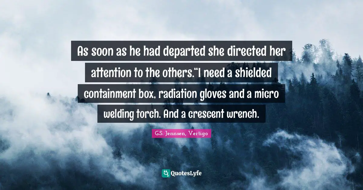 As soon as he had departed she directed her attention to the others.“I need a shielded containment box, radiation gloves and a micro welding torch. And a crescent wrench.