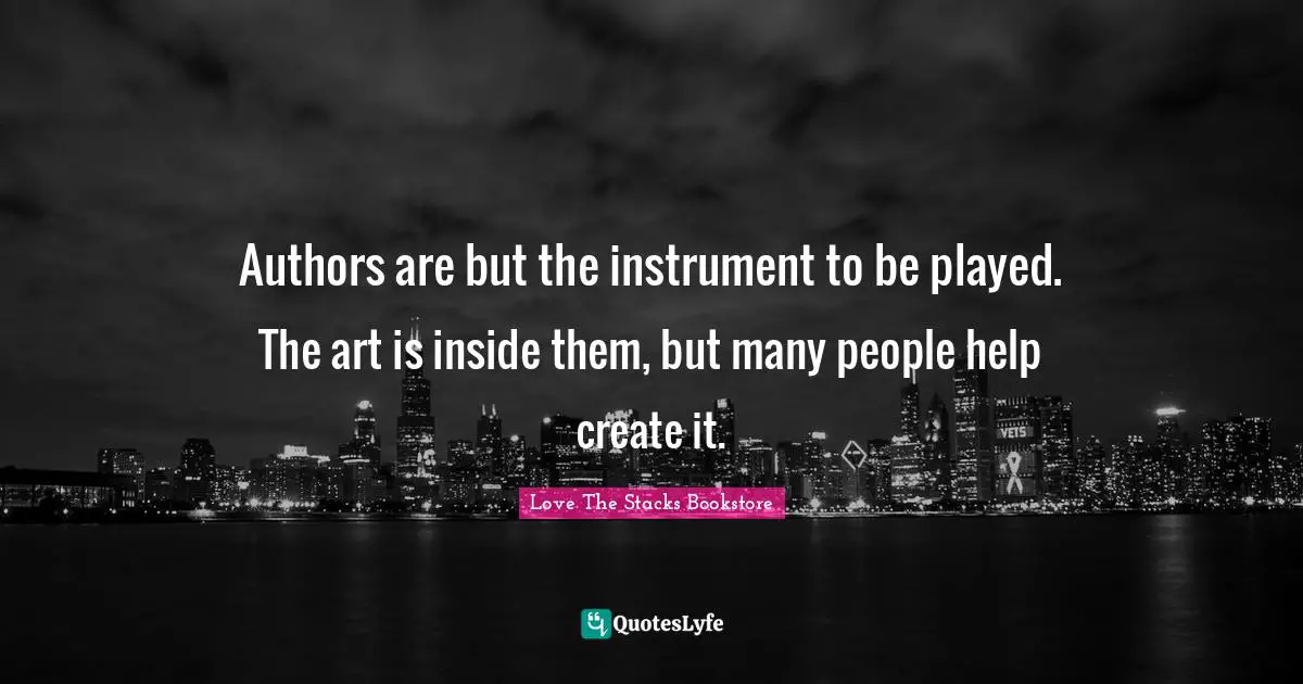 Love The Stacks Bookstore Quotes: "Authors are but the instrument to be played. The art is inside them, but many people help create it."