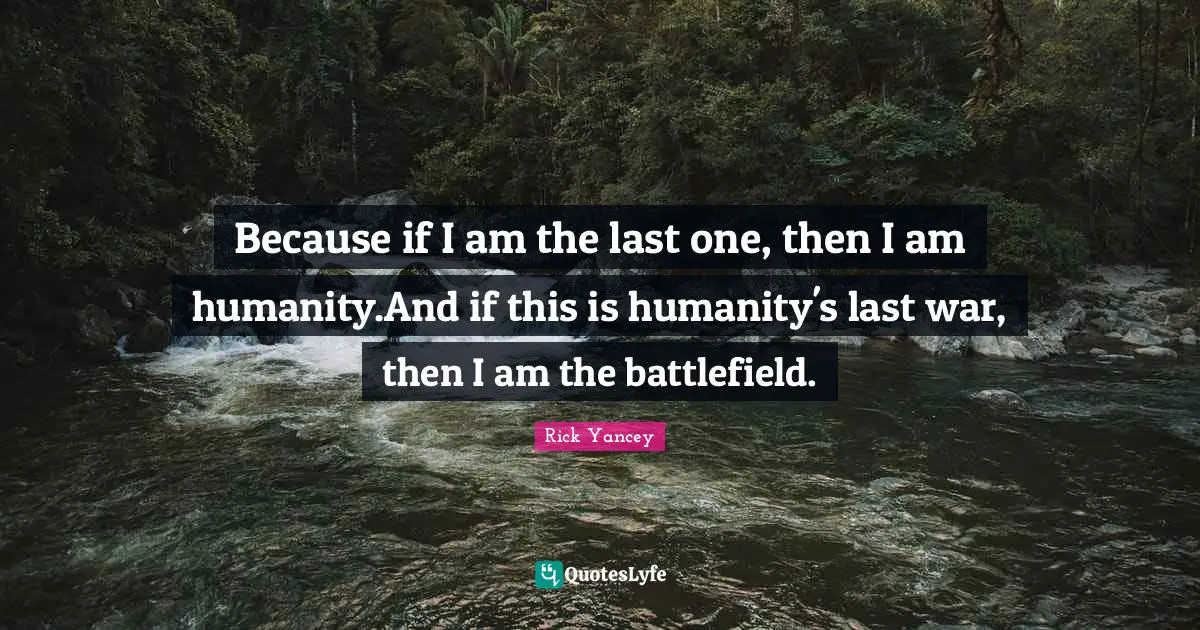 5th Wave Quotes: "Because if I am the last one, then I am humanity.And if this is humanity's last war, then I am the battlefield."