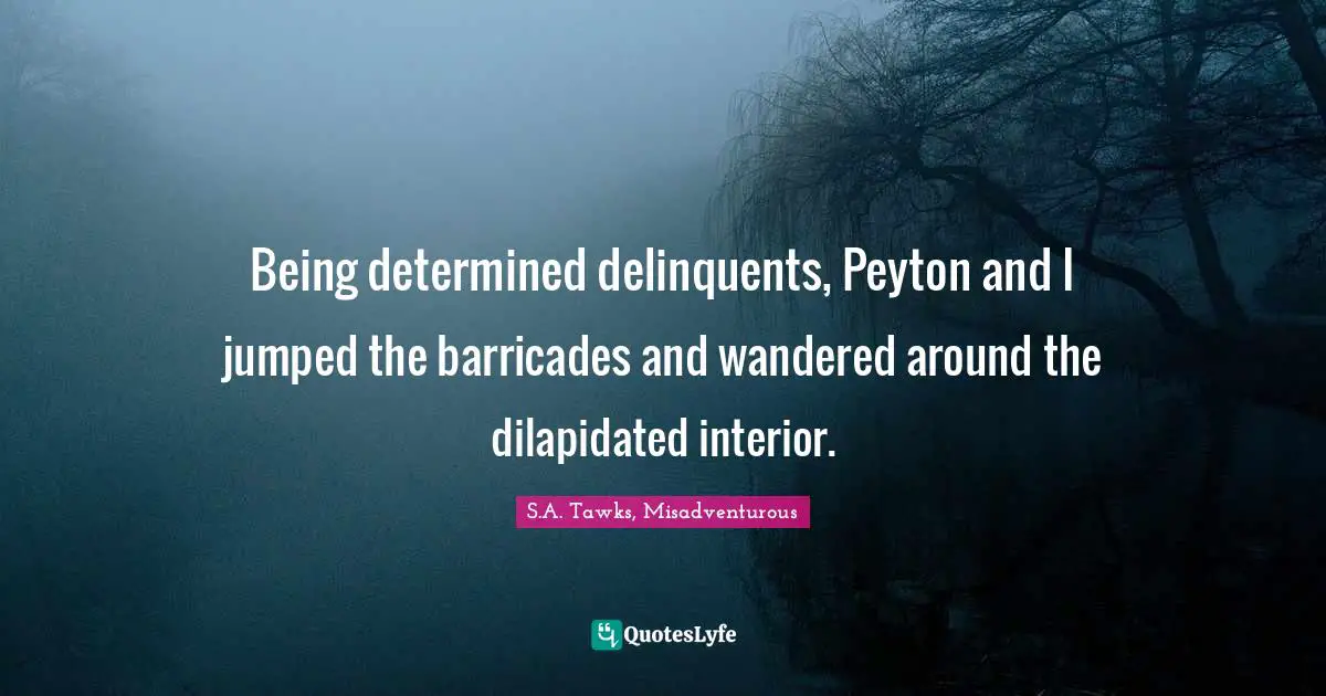 S.A. Tawks, Misadventurous Quotes: "Being determined delinquents, Peyton and I jumped the barricades and wandered around the dilapidated interior."