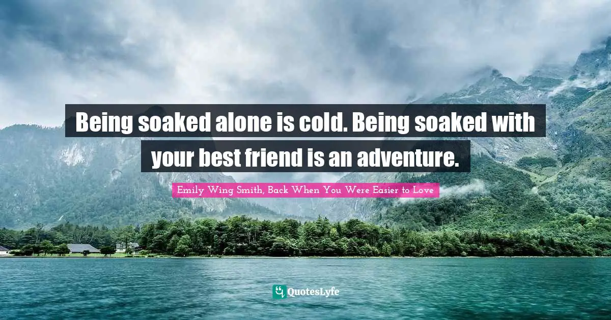 Being soaked alone is cold. Being soaked with your best friend is an adventure.