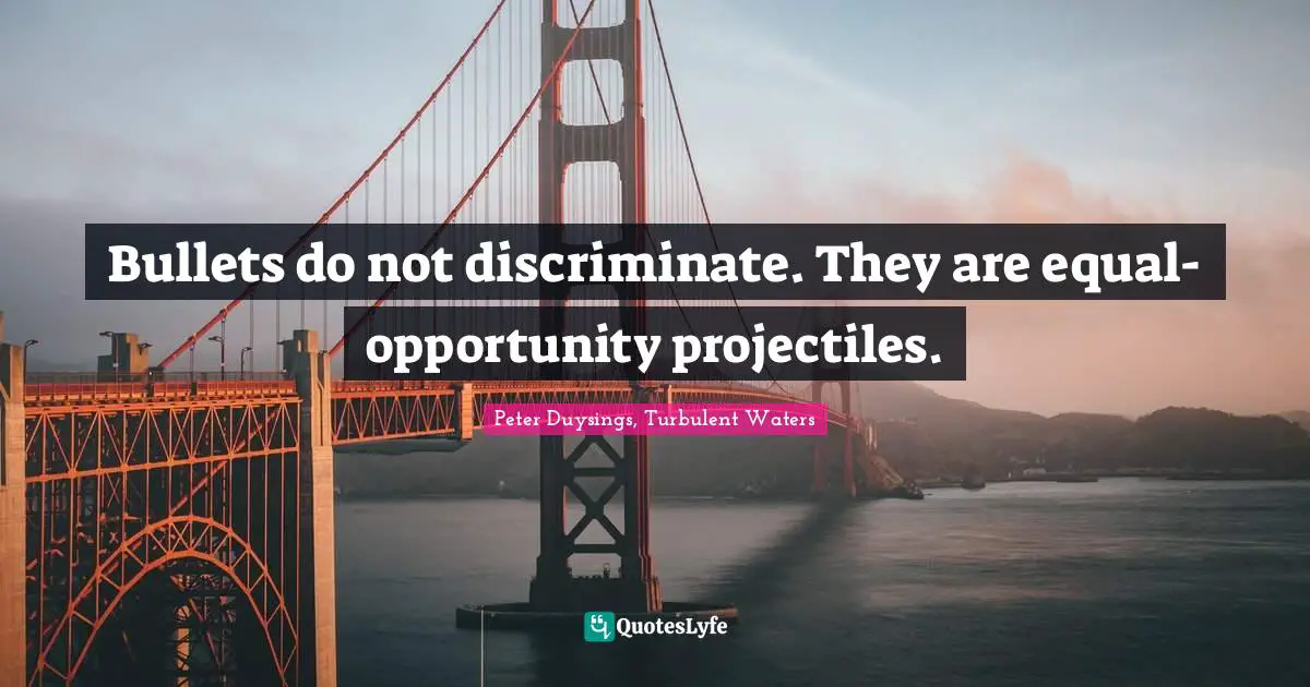 Bullets do not discriminate. They are equal-opportunity projectiles.