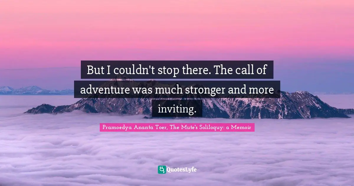 Pramoedya Ananta Toer, The Mute's Soliloquy: A Memoir Quotes: "But I couldn't stop there. The call of adventure was much stronger and more inviting."