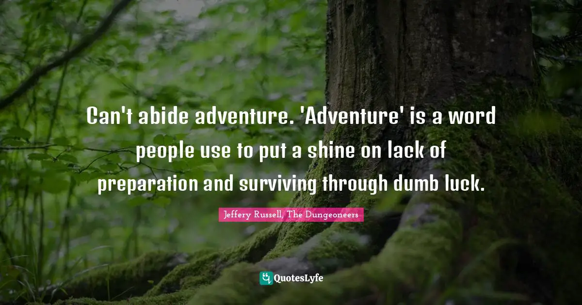 Can't abide adventure. 'Adventure' is a word people use to put a shine on lack of preparation and surviving through dumb luck.