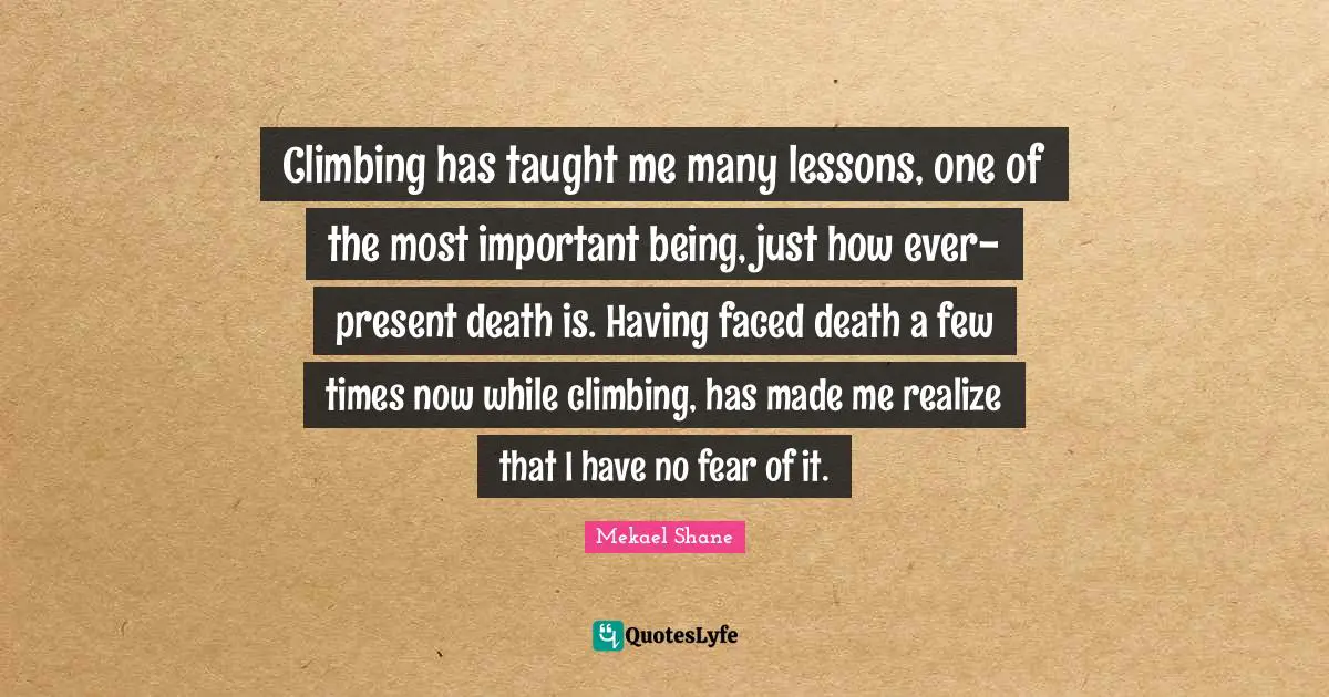 Climbing has taught me many lessons, one of the most important being, just how ever-present death is. Having faced death a few times now while climbing, has made me realize that I have no fear of it.