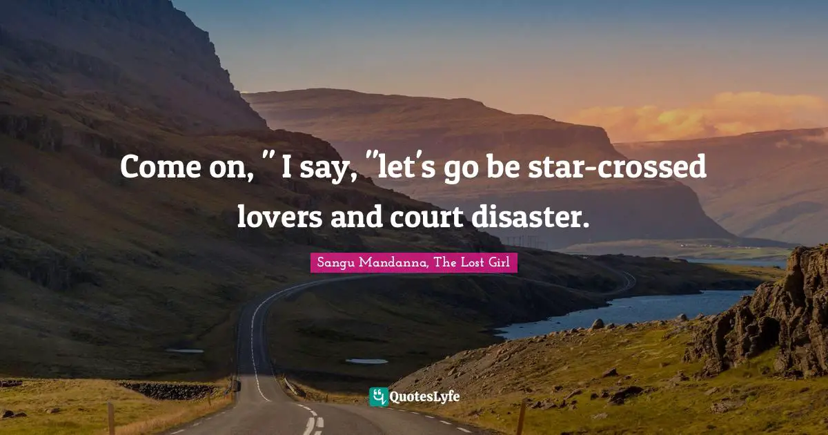 Come on, " I say, "let's go be star-crossed lovers and court disaster.