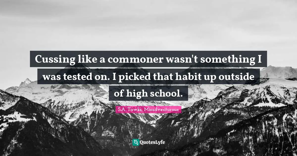 S.A. Tawks, Misadventurous Quotes: "Cussing like a commoner wasn't something I was tested on. I picked that habit up outside of high school."