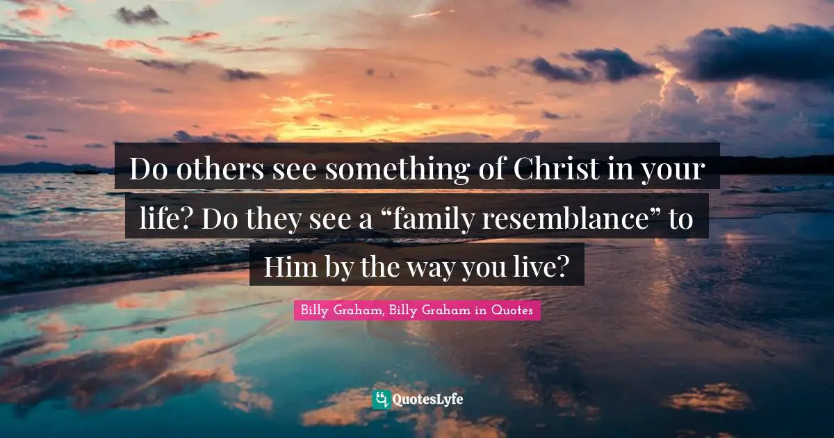 Do others see something of Christ in your life? Do they see a “family resemblance” to Him by the way you live?