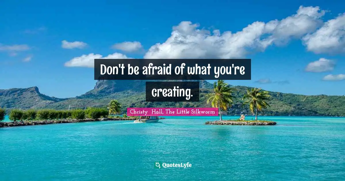 Christy  Hall Quotes: "Don't be afraid of what you're creating."
