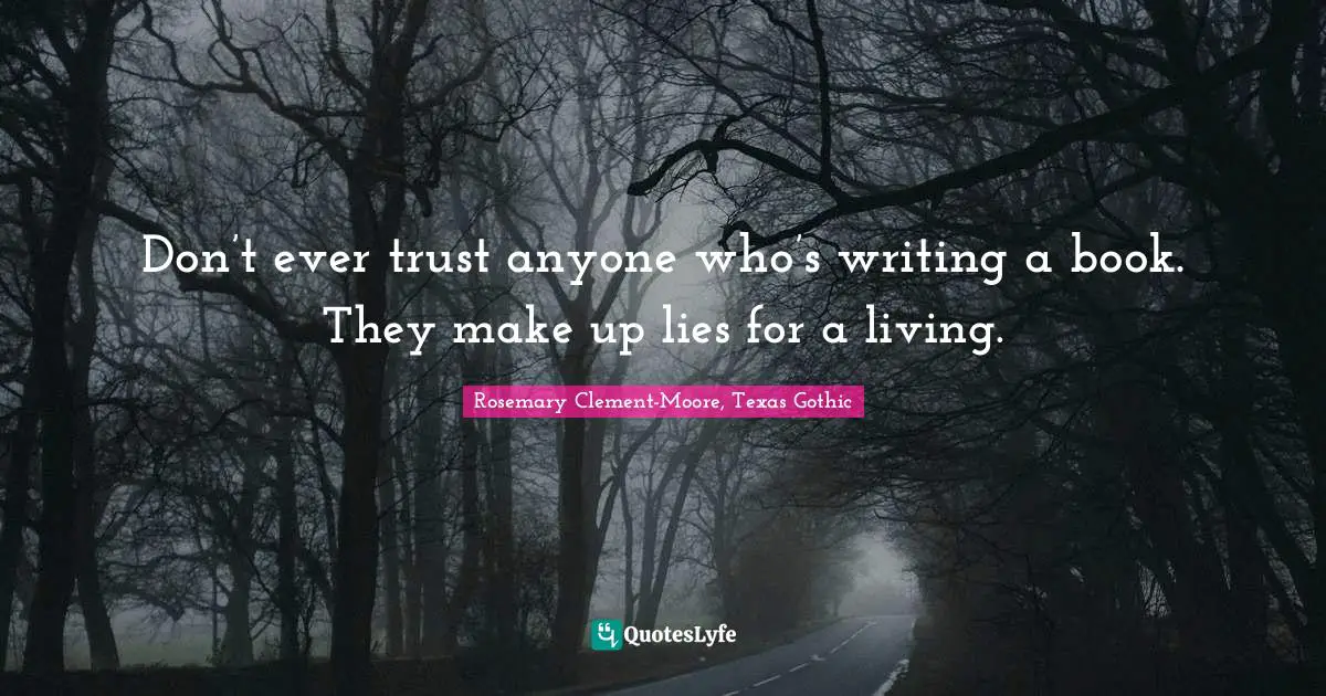 Don’t ever trust anyone who’s writing a book. They make up lies for a living.