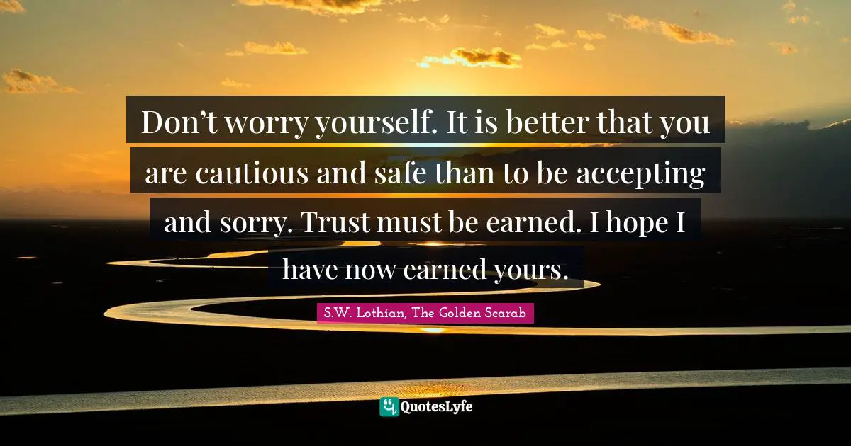 Don’t worry yourself. It is better that you are cautious and safe than to be accepting and sorry. Trust must be earned. I hope I have now earned yours.
