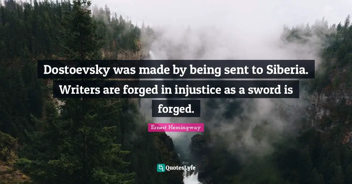 Dostoevsky was made by being sent to Siberia. Writers are forged in injustice as a sword is forged.