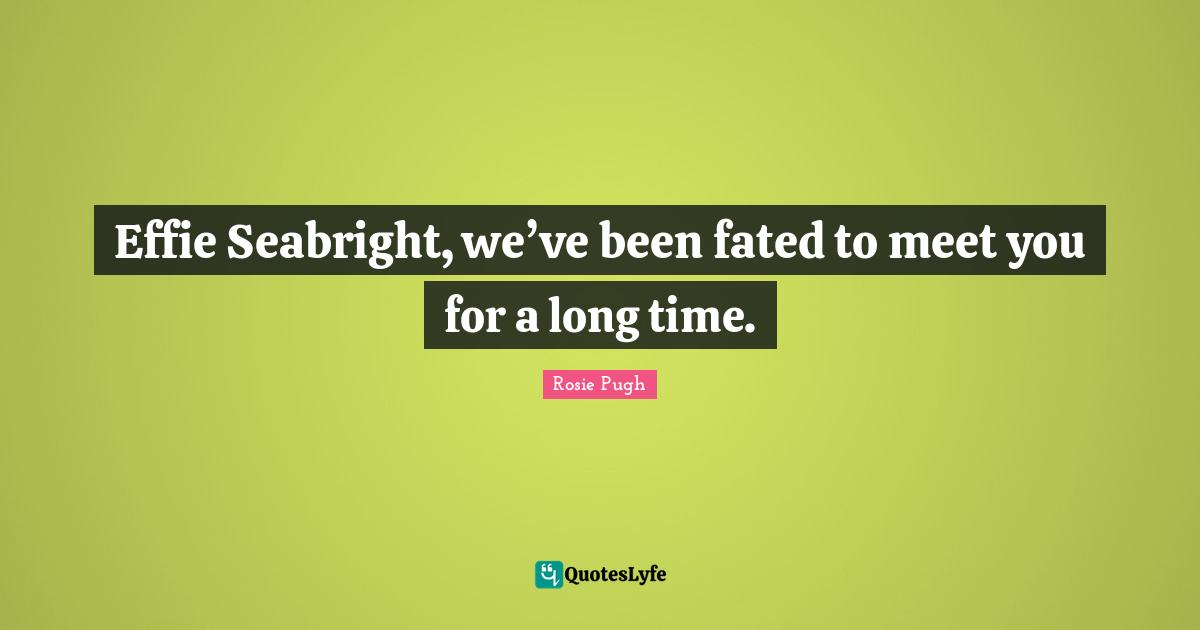 Effie Seabright, we’ve been fated to meet you for a long time.