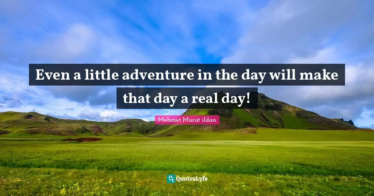Even a little adventure in the day will make that day a real day!