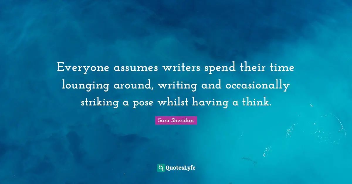 Sara Sheridan Quotes: "Everyone assumes writers spend their time lounging around, writing and occasionally striking a pose whilst having a think."