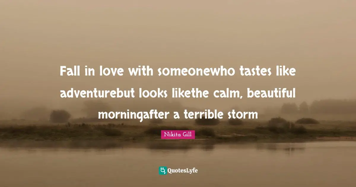 Fall in love with someonewho tastes like adventurebut looks likethe calm, beautiful morningafter a terrible storm