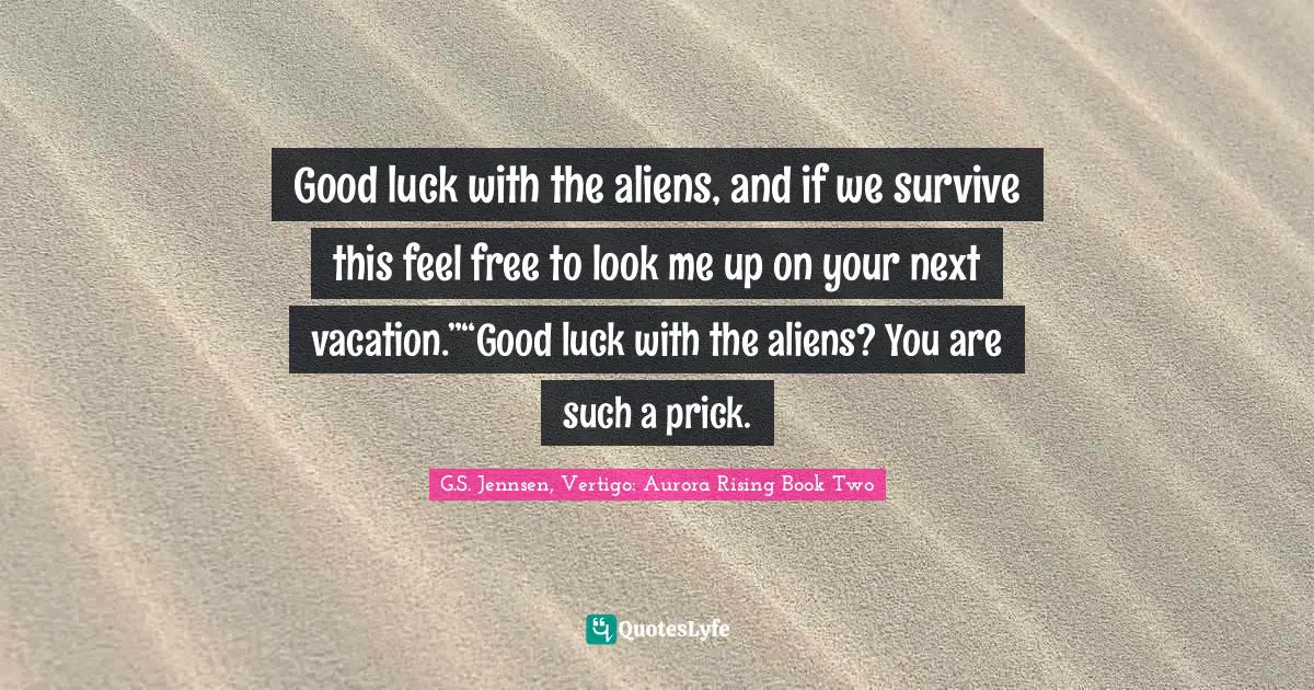 Good luck with the aliens, and if we survive this feel free to look me up on your next vacation.”“Good luck with the aliens? You are such a prick.
