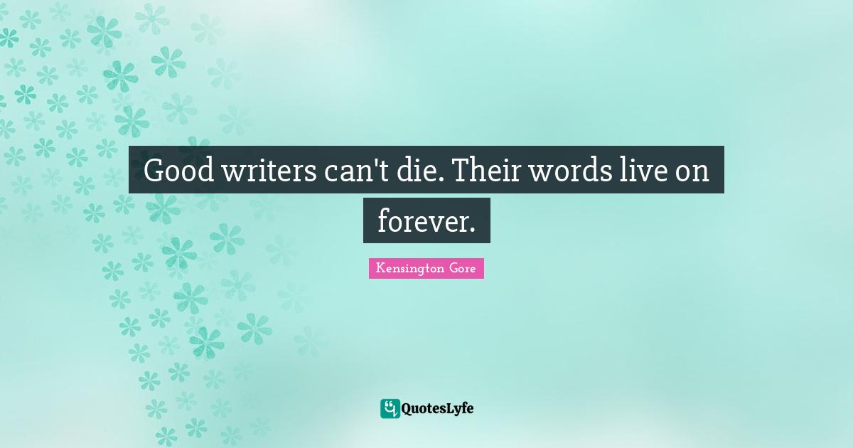 Good writers can't die. Their words live on forever.