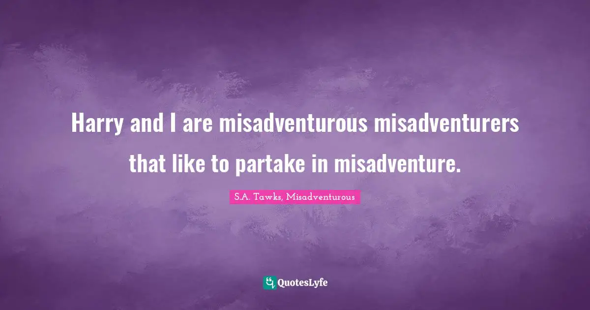 S.A. Tawks, Misadventurous Quotes: "Harry and I are misadventurous misadventurers that like to partake in misadventure."