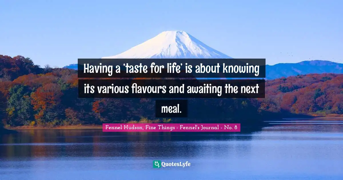 Having a ‘taste for life’ is about knowing its various flavours and awaiting the next meal.