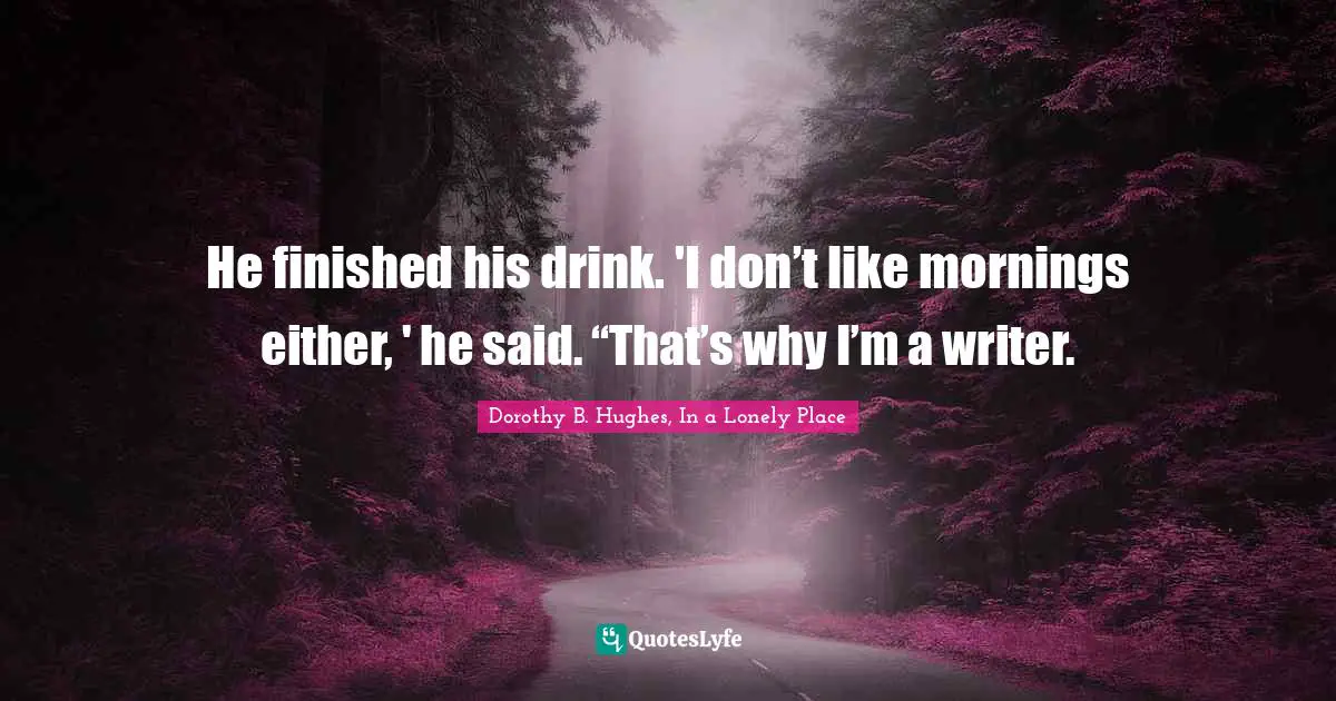 He finished his drink. 'I don’t like mornings either, ' he said. “That’s why I’m a writer.