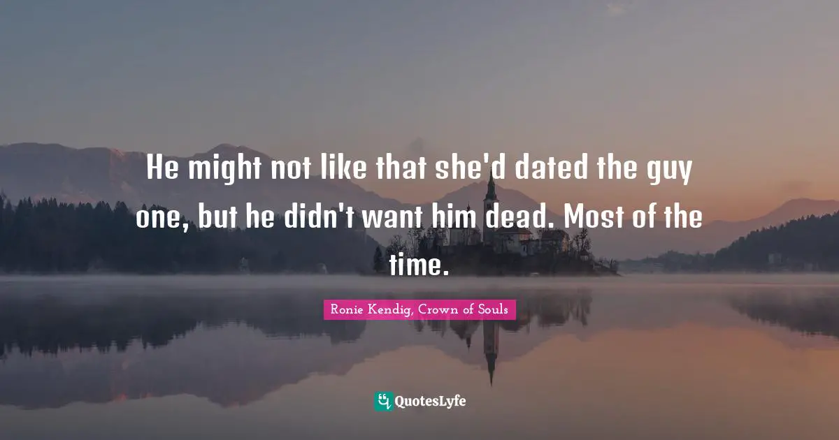 He might not like that she'd dated the guy one, but he didn't want him dead. Most of the time.