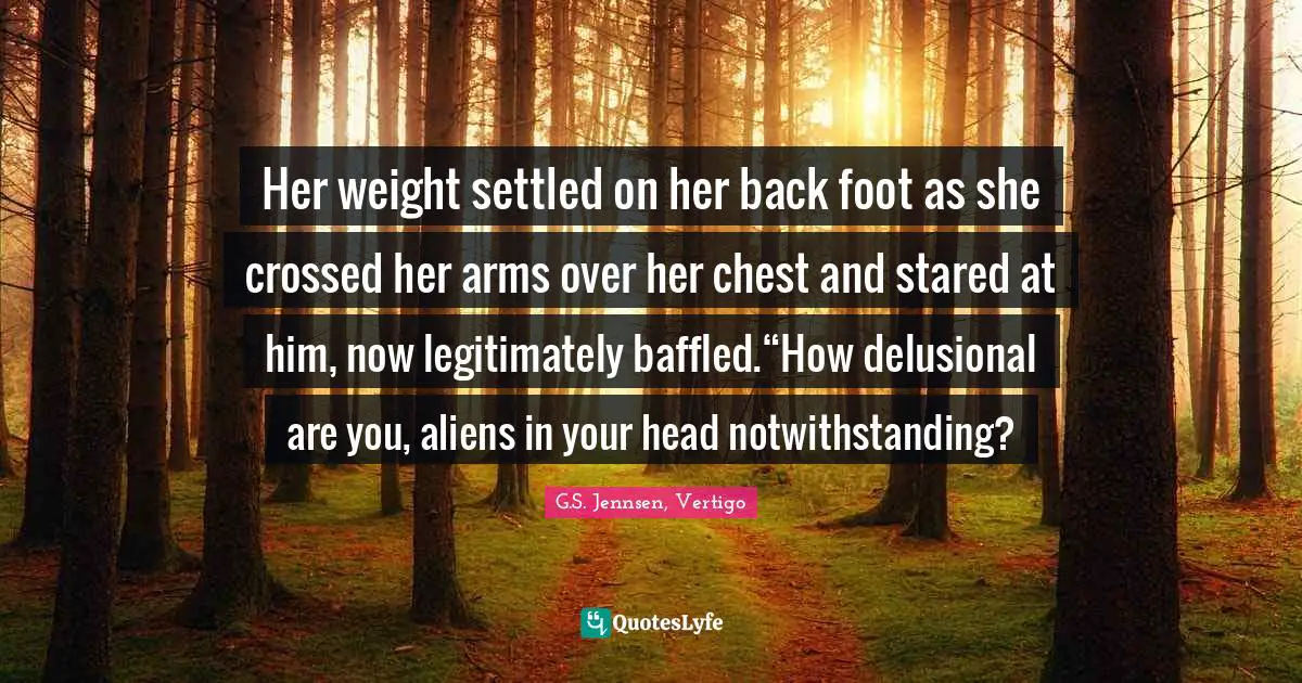 Her weight settled on her back foot as she crossed her arms over her chest and stared at him, now legitimately baffled.“How delusional are you, aliens in your head notwithstanding?