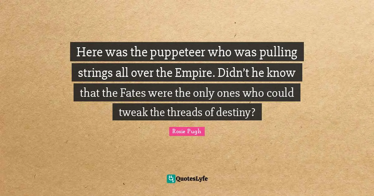 Here was the puppeteer who was pulling strings all over the Empire. Didn’t he know that the Fates were the only ones who could tweak the threads of destiny?