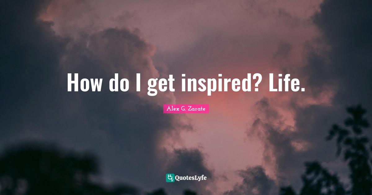 How do I get inspired? Life.