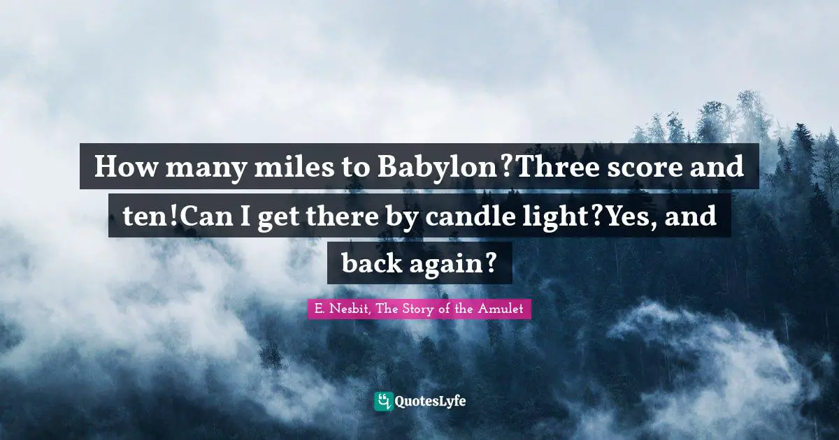 How many miles to Babylon?Three score and ten!Can I get there by candle light?Yes, and back again?