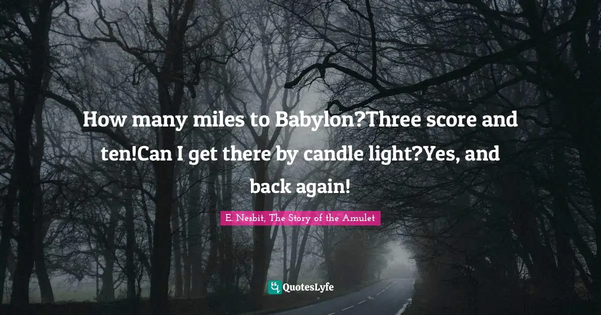 How many miles to Babylon?Three score and ten!Can I get there by candle light?Yes, and back again!