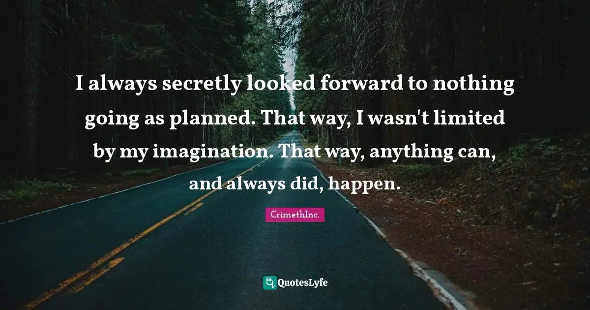 I always secretly looked forward to nothing going as planned. That way, I wasn't limited by my imagination. That way, anything can, and always did, happen.