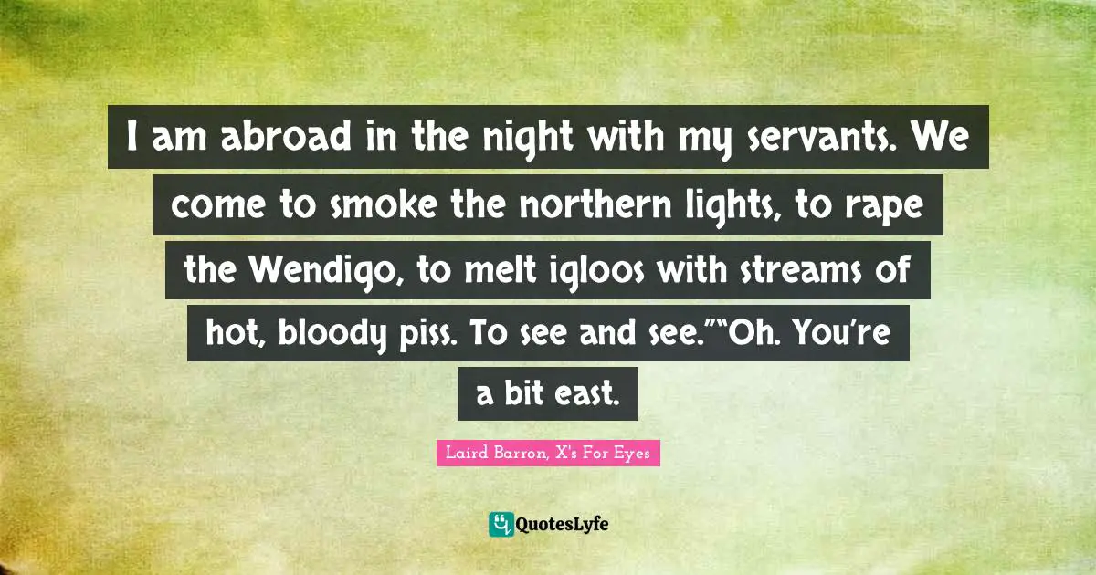 I am abroad in the night with my servants. We come to smoke the northern lights, to rape the Wendigo, to melt igloos with streams of hot, bloody piss. To see and see.”“Oh. You’re a bit east.
